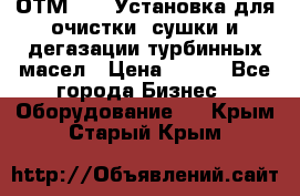 ОТМ-3000 Установка для очистки, сушки и дегазации турбинных масел › Цена ­ 111 - Все города Бизнес » Оборудование   . Крым,Старый Крым